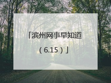 滨州网事早知道（6.15）