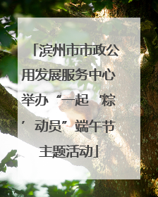 滨州市市政公用发展服务中心举办“一起‘粽’动员”端午节主题活动
