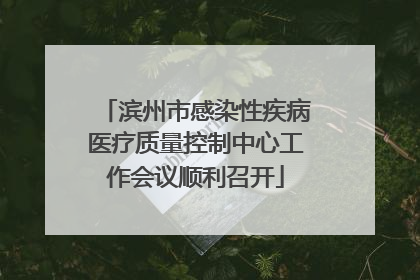 滨州市感染性疾病医疗质量控制中心工作会议顺利召开