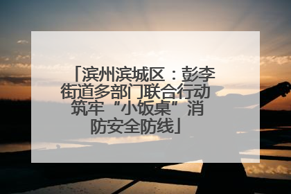 滨州滨城区：彭李街道多部门联合行动 筑牢“小饭桌”消防安全防线