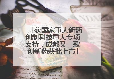 获国家重大新药创制科技重大专项支持，成都又一款创新药获批上市