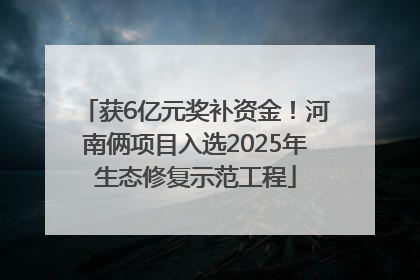 获6亿元奖补资金！河南俩项目入选2025年生态修复示范工程