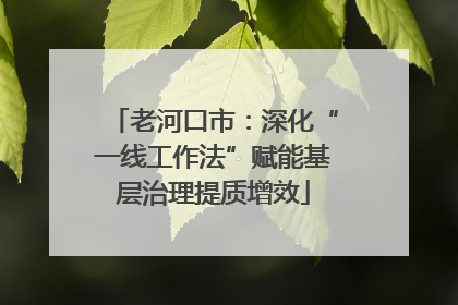 老河口市：深化“一线工作法”赋能基层治理提质增效