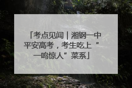 考点见闻｜湘钢一中平安高考，考生吃上“一鸣惊人”菜系