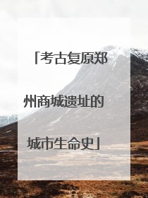 考古复原郑州商城遗址的城市生命史