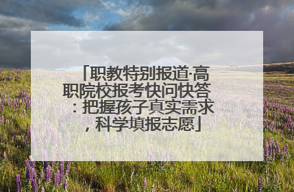 职教特别报道·高职院校报考快问快答：把握孩子真实需求，科学填报志愿