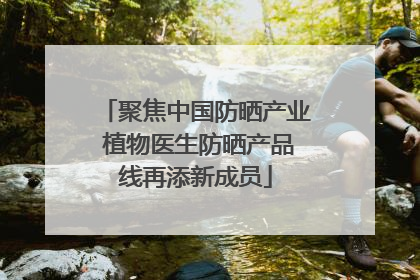 聚焦中国防晒产业 植物医生防晒产品线再添新成员