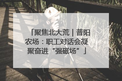 聚焦北大荒｜普阳农场：职工对话会凝聚奋进“强磁场”