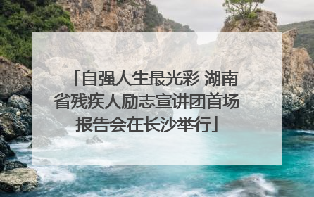 自强人生最光彩 湖南省残疾人励志宣讲团首场报告会在长沙举行