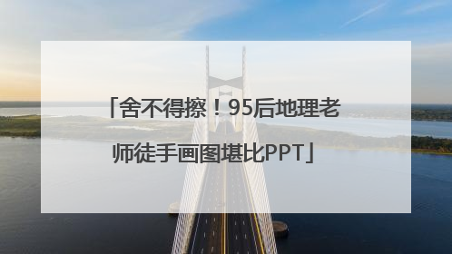 舍不得擦！95后地理老师徒手画图堪比PPT