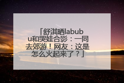 舒淇晒labubu和哭娃合影：一同去郊游！网友：这是怎么火起来了？