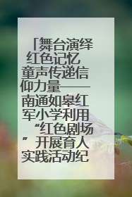 舞台演绎红色记忆 童声传递信仰力量——南通如皋红军小学利用“红色剧场”开展育人实践活动纪实