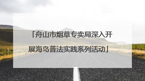 舟山市烟草专卖局深入开展海岛普法实践系列活动