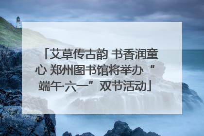 艾草传古韵 书香润童心 郑州图书馆将举办“端午·六一”双节活动