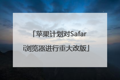 苹果计划对Safari浏览器进行重大改版
