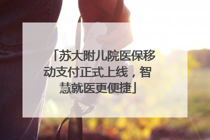 苏大附儿院医保移动支付正式上线，智慧就医更便捷