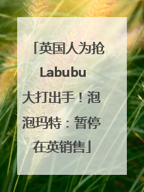英国人为抢Labubu大打出手！泡泡玛特：暂停在英销售