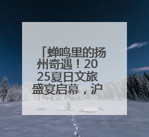 蝉鸣里的扬州奇遇！2025夏日文旅盛宴启幕，沪上解锁消费新狂欢