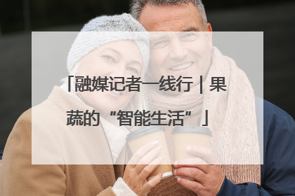 融媒记者一线行｜果蔬的“智能生活”