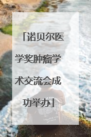 诺贝尔医学奖肿瘤学术交流会成功举办