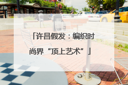 许昌假发：编织时尚界“顶上艺术”