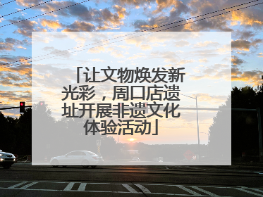 让文物焕发新光彩，周口店遗址开展非遗文化体验活动