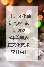 让文化瑰宝“热”起来 2025年首届娄底文化艺术季开幕