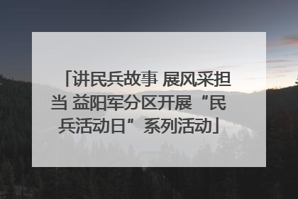 讲民兵故事 展风采担当 益阳军分区开展“民兵活动日”系列活动