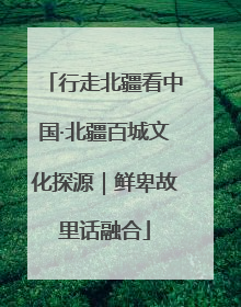 行走北疆看中国·北疆百城文化探源｜鲜卑故里话融合