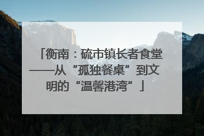 衡南：硫市镇长者食堂——从“孤独餐桌”到文明的“温馨港湾”