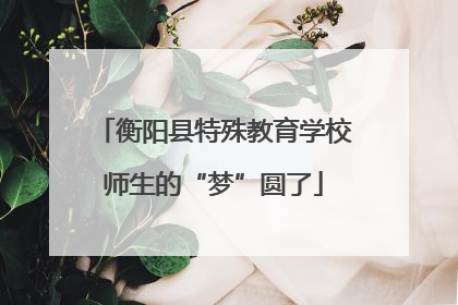 衡阳县特殊教育学校师生的“梦”圆了
