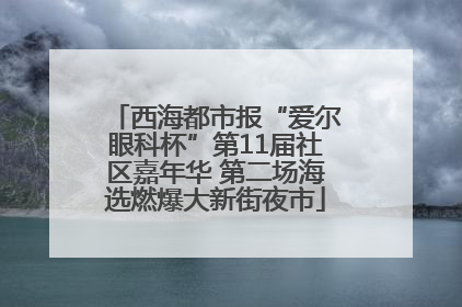 西海都市报“爱尔眼科杯”第11届社区嘉年华 第二场海选燃爆大新街夜市