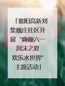 襄阳高新刘集魏庄社区开展“嗨翻六一 泡沫之夏 欢乐水世界”主题活动