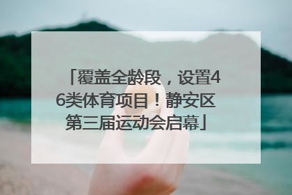 覆盖全龄段，设置46类体育项目！静安区第三届运动会启幕