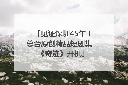 见证深圳45年！总台原创精品短剧集《奇迹》开机