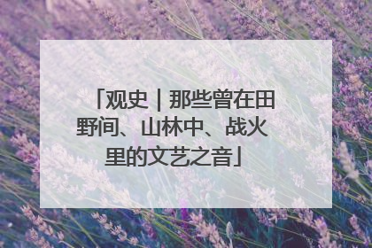 观史｜那些曾在田野间、山林中、战火里的文艺之音