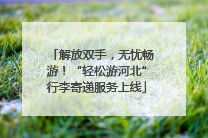 解放双手，无忧畅游！“轻松游河北”行李寄递服务上线