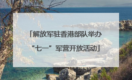 解放军驻香港部队举办“七一”军营开放活动