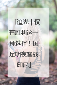 追光｜仅有胜利这一种选择！国足明夜客战印尼