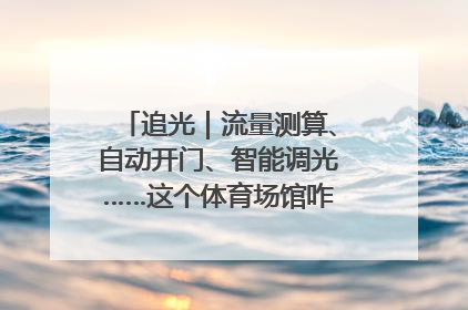 追光｜流量测算、自动开门、智能调光……这个体育场馆咋这么先进？