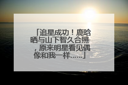 追星成功!鹿晗晒与山下智久合照,原来明星看见偶像和我一样……
