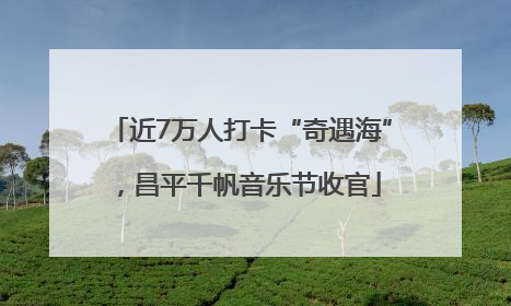 近7万人打卡“奇遇海”，昌平千帆音乐节收官