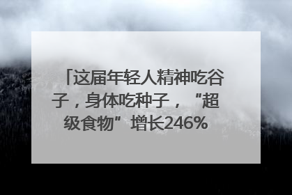 这届年轻人精神吃谷子，身体吃种子，“超级食物”增长246%｜变革618