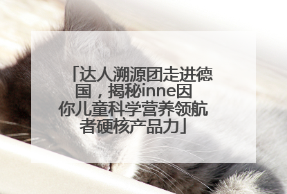 达人溯源团走进德国，揭秘inne因你儿童科学营养领航者硬核产品力