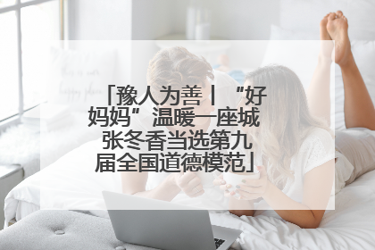 豫人为善丨“好妈妈”温暖一座城 张冬香当选第九届全国道德模范