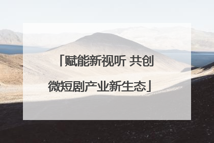 赋能新视听 共创微短剧产业新生态