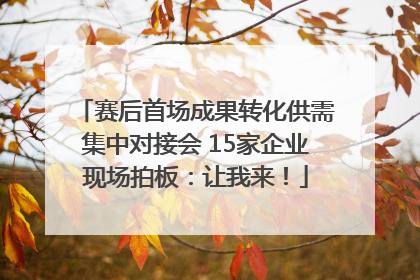 赛后首场成果转化供需集中对接会 15家企业现场拍板：让我来！