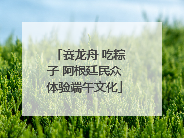 赛龙舟 吃粽子 阿根廷民众体验端午文化