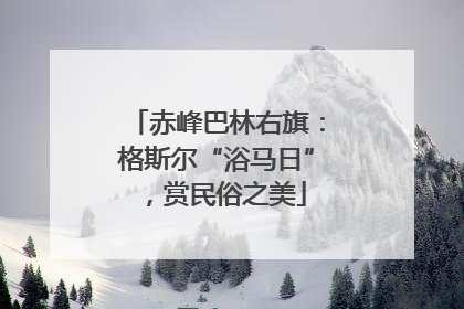 赤峰巴林右旗：格斯尔“浴马日”，赏民俗之美