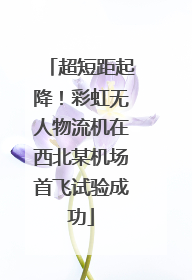 超短距起降！彩虹无人物流机在西北某机场首飞试验成功